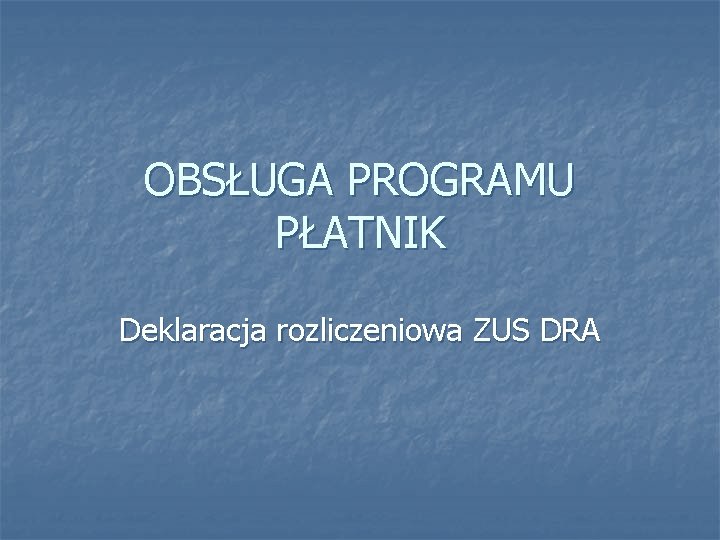 OBSŁUGA PROGRAMU PŁATNIK Deklaracja rozliczeniowa ZUS DRA 