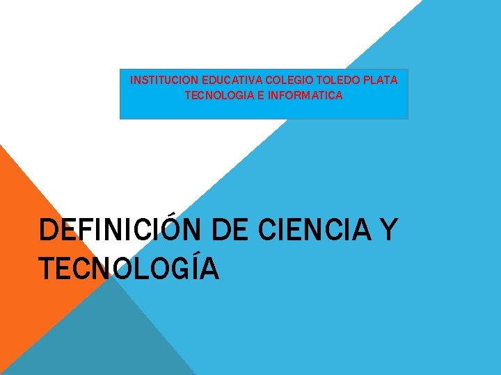 INSTITUCION EDUCATIVA COLEGIO TOLEDO PLATA TECNOLOGIA E INFORMATICA DEFINICIÓN DE CIENCIA Y TECNOLOGÍA 