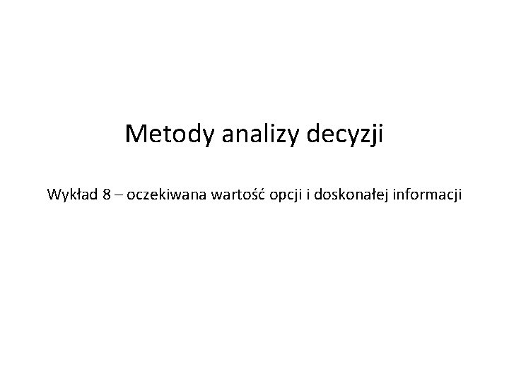 Metody analizy decyzji Wykład 8 – oczekiwana wartość opcji i doskonałej informacji 