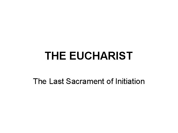 THE EUCHARIST The Last Sacrament of Initiation 