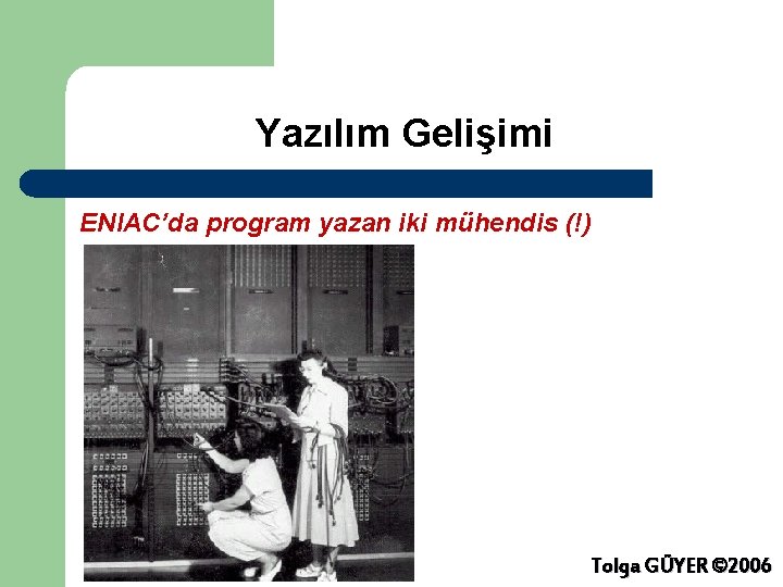 Yazılım Gelişimi ENIAC’da program yazan iki mühendis (!) Tolga GÜYER © 2006 