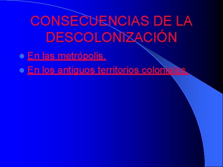 CONSECUENCIAS DE LA DESCOLONIZACIÓN l En las metrópolis. l En los antiguos territorios coloniales.