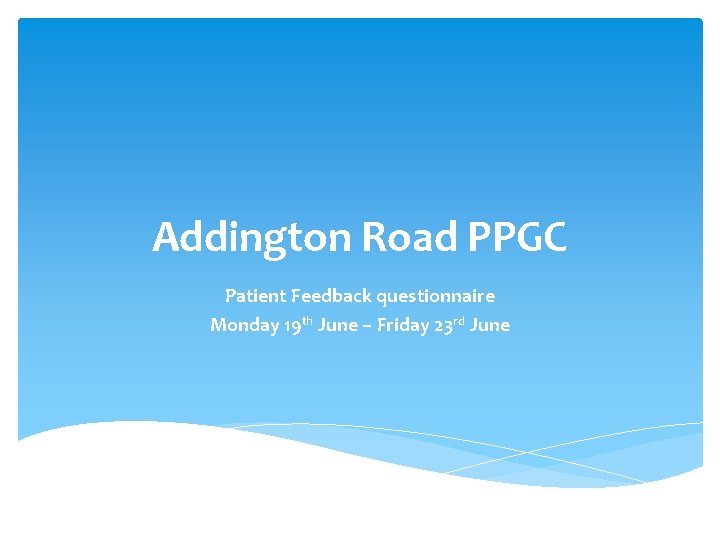 Addington Road PPGC Patient Feedback questionnaire Monday 19 th June – Friday 23 rd