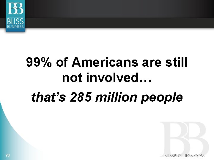 99% of Americans are still not involved… that’s 285 million people 70 