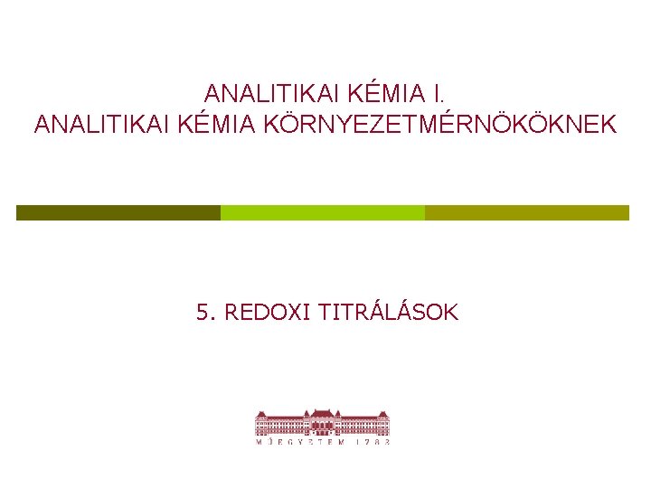 ANALITIKAI KÉMIA I. ANALITIKAI KÉMIA KÖRNYEZETMÉRNÖKÖKNEK 5. REDOXI TITRÁLÁSOK 