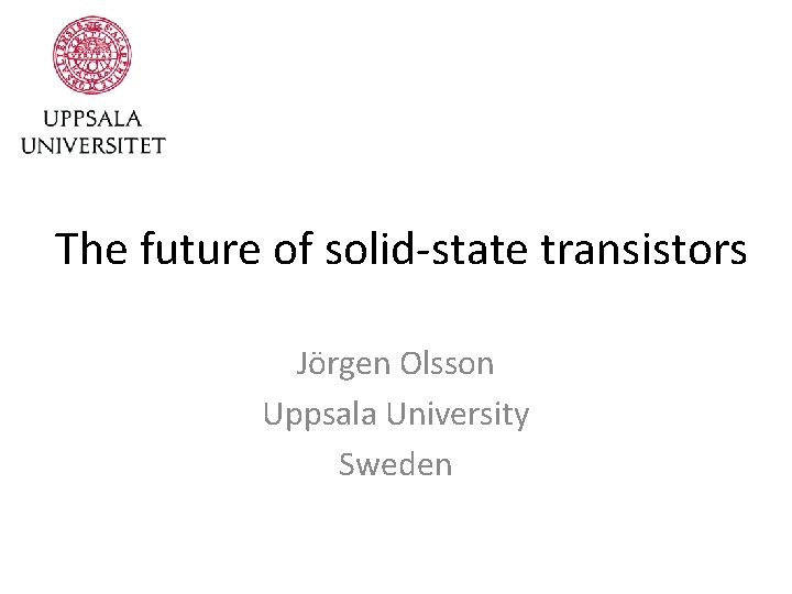 The future of solid-state transistors Jörgen Olsson Uppsala University Sweden 