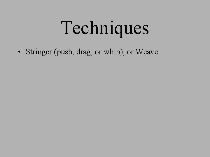 Techniques • Stringer (push, drag, or whip), or Weave 