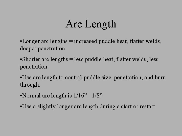 Arc Length • Longer arc lengths = increased puddle heat, flatter welds, deeper penetration Arc Length • Longer arc lengths = increased puddle heat, flatter welds, deeper penetration