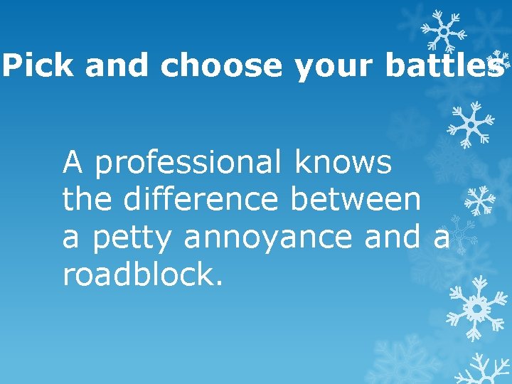 Pick and choose your battles A professional knows the difference between a petty annoyance