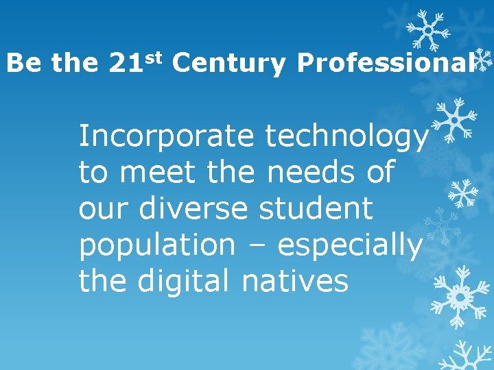 Be the 21 st Century Professional Incorporate technology to meet the needs of our