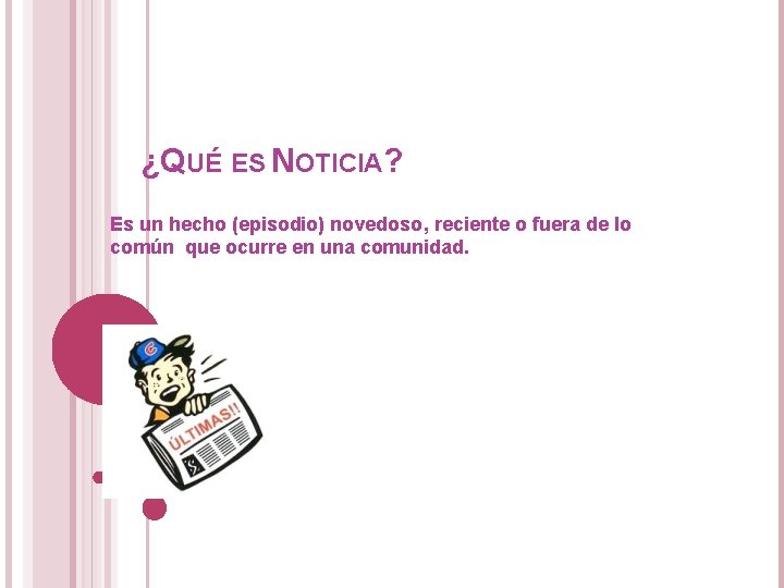 ¿QUÉ ES NOTICIA? Es un hecho (episodio) novedoso, reciente o fuera de lo común