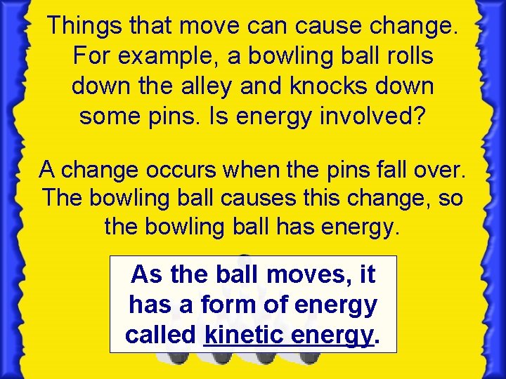 Things that move can cause change. For example, a bowling ball rolls down the