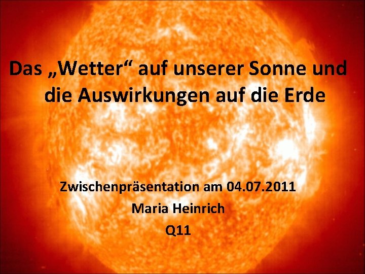 Das „Wetter“ auf unserer Sonne und die Auswirkungen auf die Erde Zwischenpräsentation am 04.