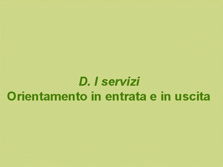 D. I servizi Orientamento in entrata e in uscita 