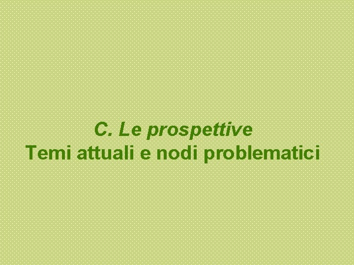 C. Le prospettive Temi attuali e nodi problematici 