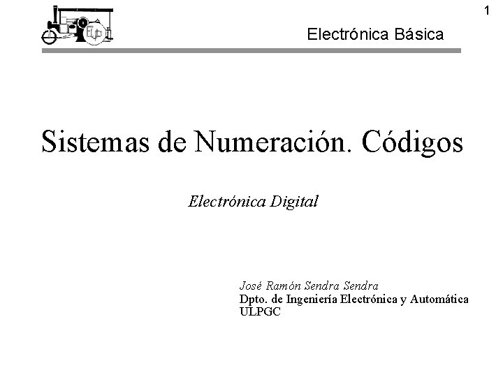 1 Electrónica Básica Sistemas de Numeración. Códigos Electrónica Digital José Ramón Sendra Dpto. de