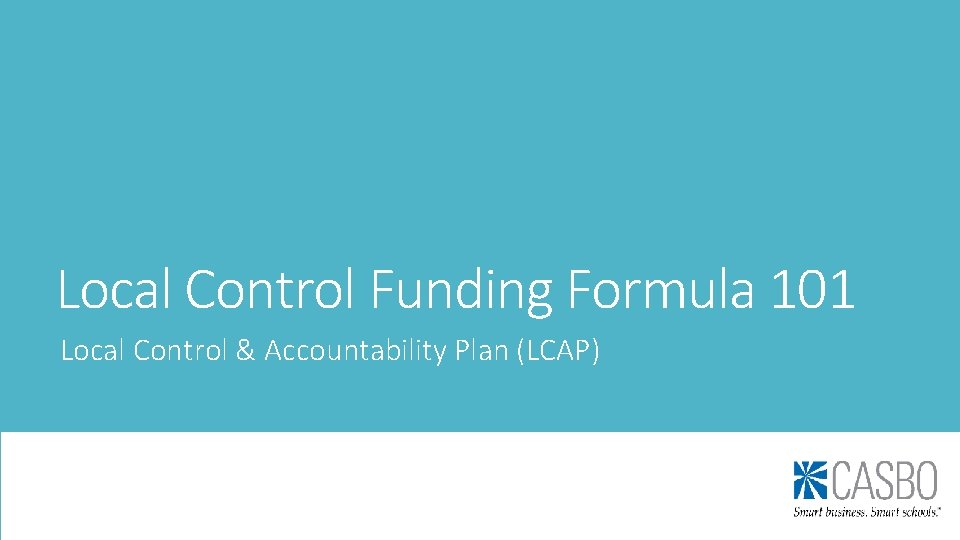Local Control Funding Formula 101 Local Control & Accountability Plan (LCAP) Local Control Funding Formula 101 Local Control & Accountability Plan (LCAP)