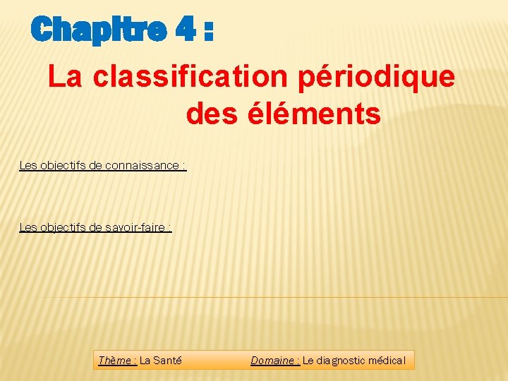 Chapitre 4 : La classification périodique des éléments Les objectifs de connaissance : Les