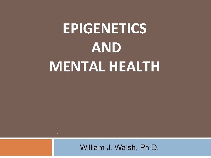 EPIGENETICS AND MENTAL HEALTH . . William J. Walsh, Ph. D. 