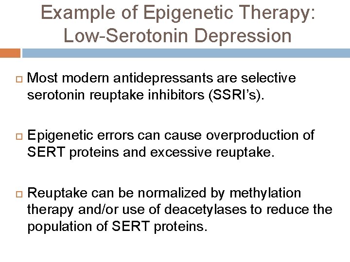 Example of Epigenetic Therapy: Low-Serotonin Depression Most modern antidepressants are selective serotonin reuptake inhibitors