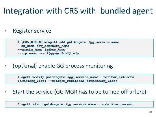 Integration with CRS with bundled agent • Register service > $CRS_HOME/bin/agctl add goldengate $gg_service_name