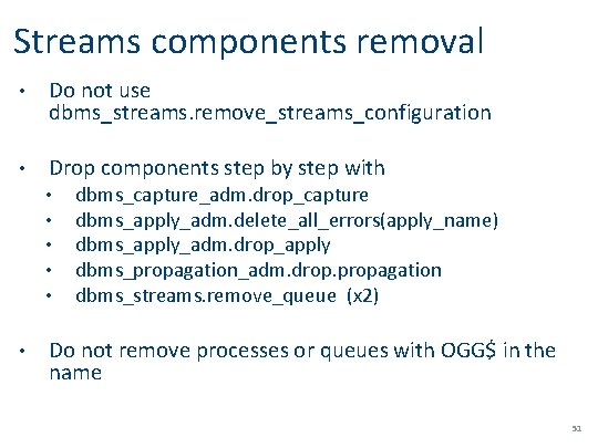 Streams components removal • Do not use dbms_streams. remove_streams_configuration • Drop components step by