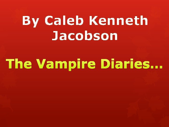 By Caleb Kenneth Jacobson The Vampire Diaries… 