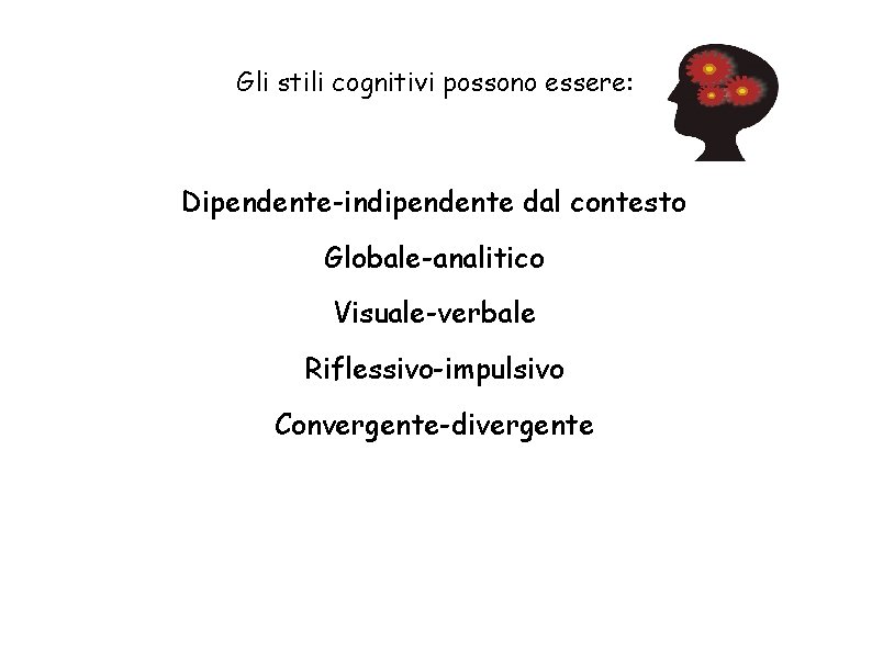 Gli stili cognitivi possono essere: Dipendente-indipendente dal contesto Globale-analitico Visuale-verbale Riflessivo-impulsivo Convergente-divergente 