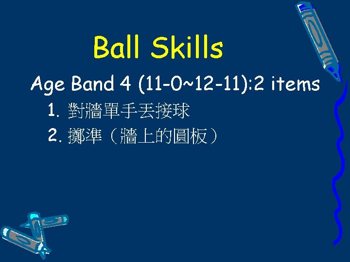 Ball Skills Age Band 4 (11 -0~12 -11): 2 items 1. 對牆單手丟接球 2. 擲準（牆上的圓板）
