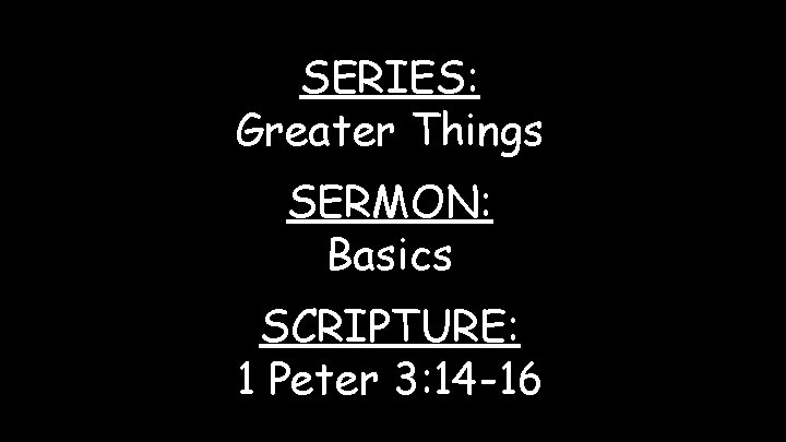 SERIES: Greater Things SERMON: Basics SCRIPTURE: 1 Peter 3: 14 -16 