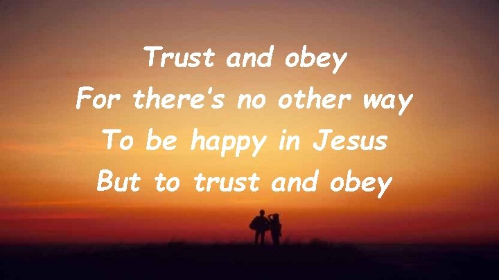 Trust and obey For there’s no other way To be happy in Jesus But