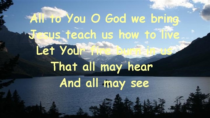 All to You O God we bring Jesus teach us how to live Let