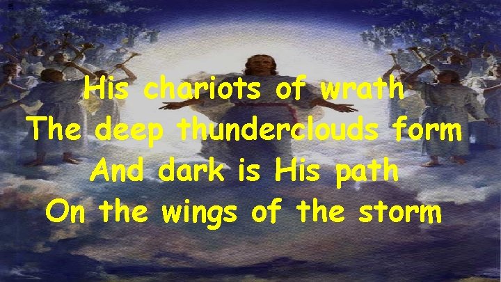 His chariots of wrath The deep thunderclouds form And dark is His path On