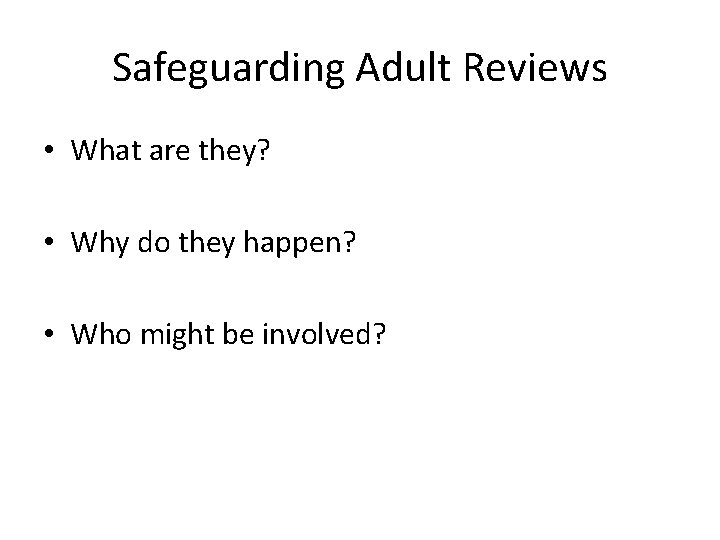 Safeguarding Adult Reviews • What are they? • Why do they happen? • Who