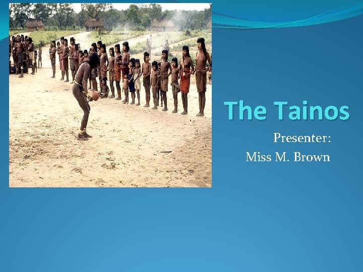 The Tainos Presenter: Miss M. Brown 