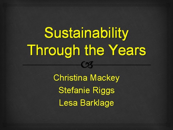 Sustainability Through the Years Christina Mackey Stefanie Riggs Lesa Barklage 