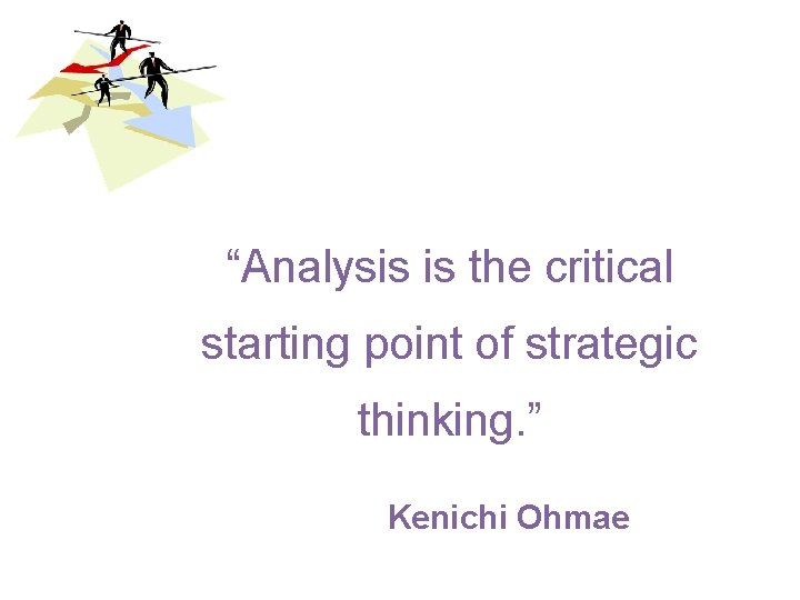 “Analysis is the critical starting point of strategic thinking. ” Kenichi Ohmae 