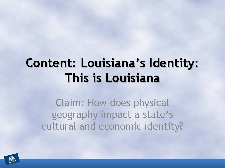 Content: Louisiana’s Identity: This is Louisiana Claim: How does physical geography impact a state’s