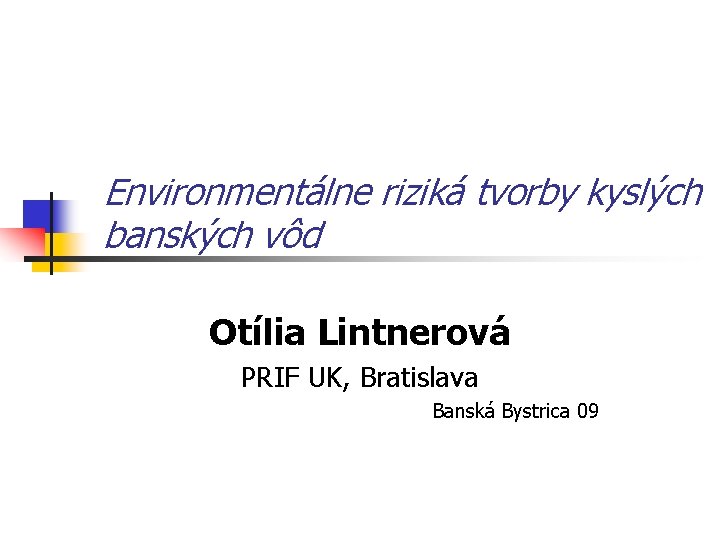 Environmentálne riziká tvorby kyslých banských vôd Otília Lintnerová PRIF UK, Bratislava Banská Bystrica 09