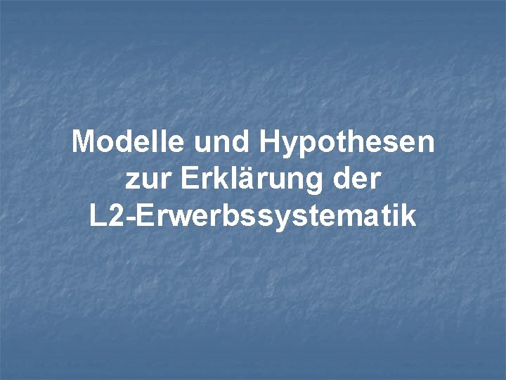 Modelle und Hypothesen zur Erklärung der L 2 -Erwerbssystematik 