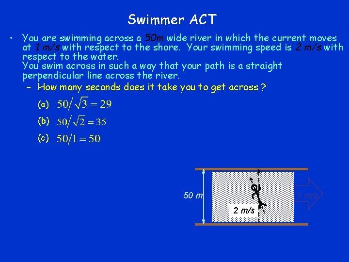 Swimmer ACT • You are swimming across a 50 m wide river in which