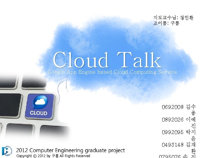 지도교수님: 정인환 조이름: 구름 Cloud Talk Google App Engine based Cloud Computing Service Copyright