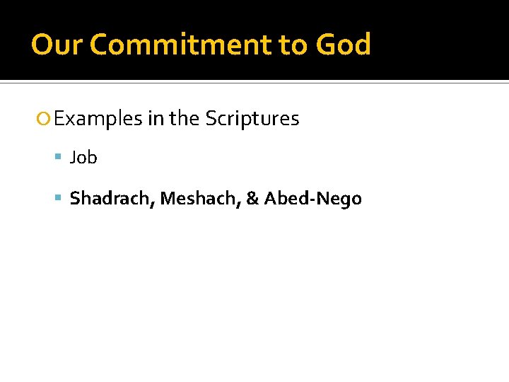 Our Commitment to God Examples in the Scriptures Job Shadrach, Meshach, & Abed-Nego 