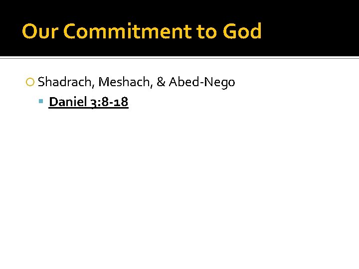 Our Commitment to God Shadrach, Meshach, & Abed-Nego Daniel 3: 8 -18 