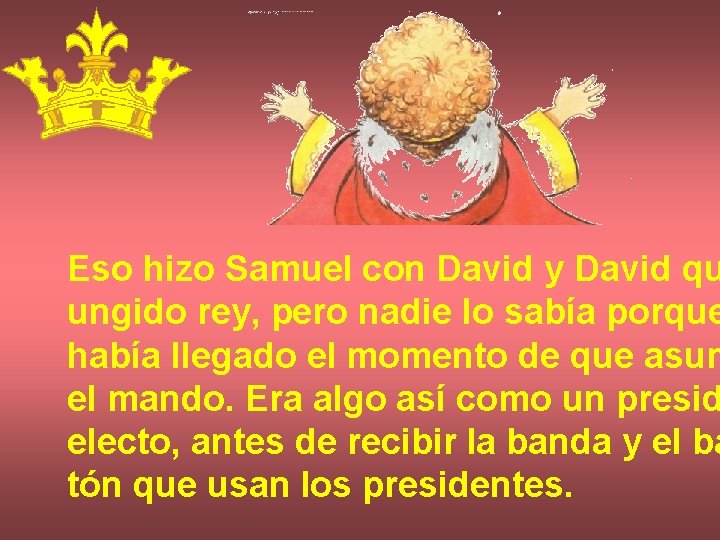 Eso hizo Samuel con David y David qu ungido rey, pero nadie lo sabía