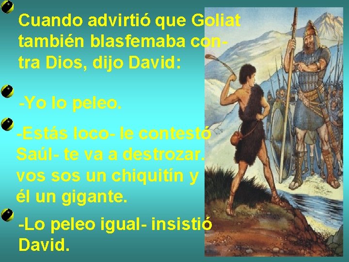 Cuando advirtió que Goliat también blasfemaba contra Dios, dijo David: -Yo lo peleo. -Estás