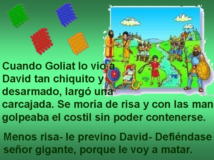 Cuando Goliat lo vio a David tan chiquito y desarmado, largó una carcajada. Se