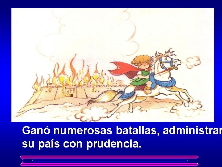 Ganó numerosas batallas, administran su país con prudencia. 