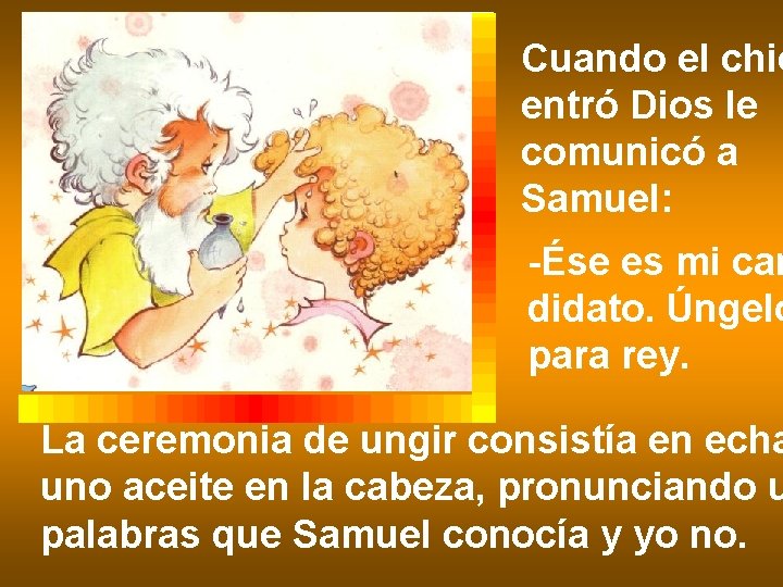 Cuando el chic entró Dios le comunicó a Samuel: -Ése es mi can didato.