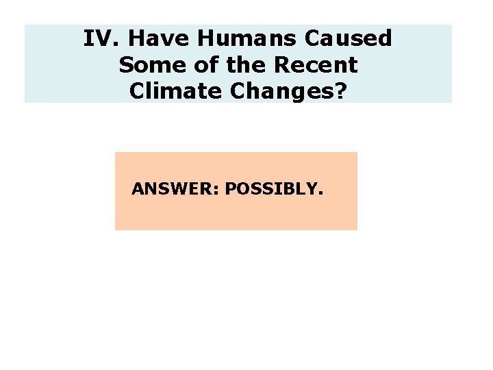 IV. Have Humans Caused Some of the Recent Climate Changes? ANSWER: POSSIBLY. 